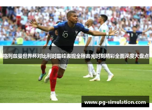 格列兹曼世界杯对比利时巅峰表现全程高光时刻精彩全面深度大盘点