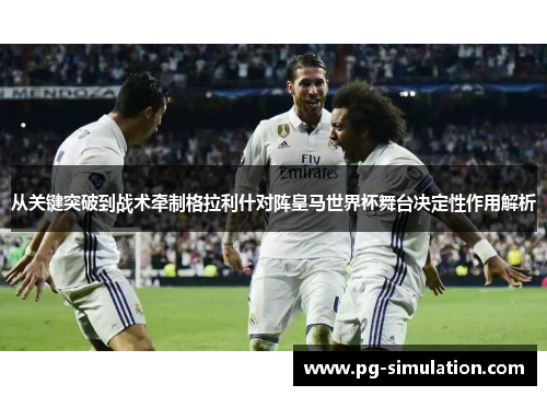 从关键突破到战术牵制格拉利什对阵皇马世界杯舞台决定性作用解析 从关键突破到战术牵制格拉利什对阵皇马世界杯舞台决定性作用解析