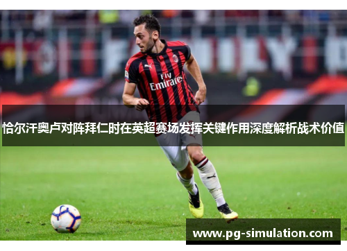 恰尔汗奥卢对阵拜仁时在英超赛场发挥关键作用深度解析战术价值 恰尔汗奥卢对阵拜仁时在英超赛场发挥关键作用深度解析战术价值