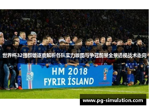 世界杯32强群雄逐鹿解析各队实力版图与争冠前景全景透视战术走向