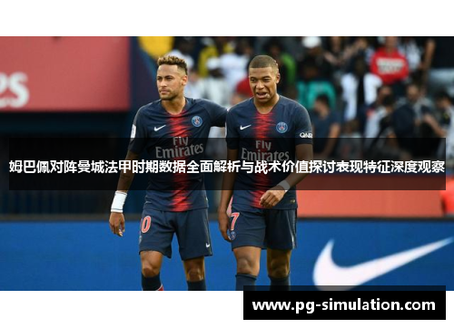 姆巴佩对阵曼城法甲时期数据全面解析与战术价值探讨表现特征深度观察 姆巴佩对阵曼城法甲时期数据全面解析与战术价值探讨表现特征深度观察