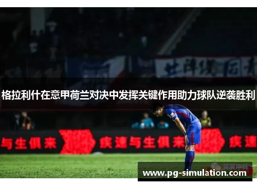 格拉利什在意甲荷兰对决中发挥关键作用助力球队逆袭胜利 格拉利什在意甲荷兰对决中发挥关键作用助力球队逆袭胜利