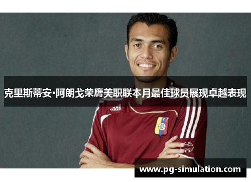克里斯蒂安·阿朗戈荣膺美职联本月最佳球员展现卓越表现 克里斯蒂安·阿朗戈荣膺美职联本月最佳球员展现卓越表现