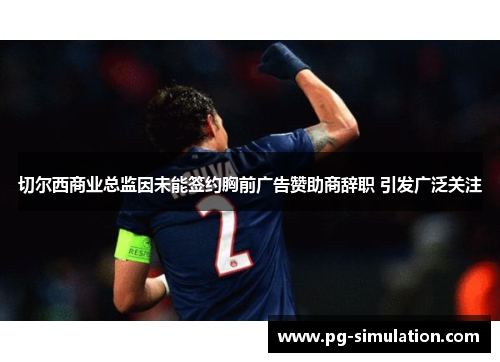 切尔西商业总监因未能签约胸前广告赞助商辞职 引发广泛关注 切尔西商业总监因未能签约胸前广告赞助商辞职 引发广泛关注