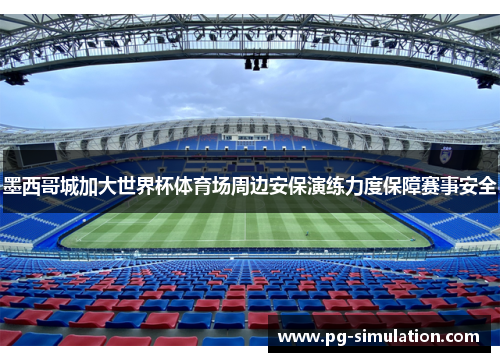 墨西哥城加大世界杯体育场周边安保演练力度保障赛事安全