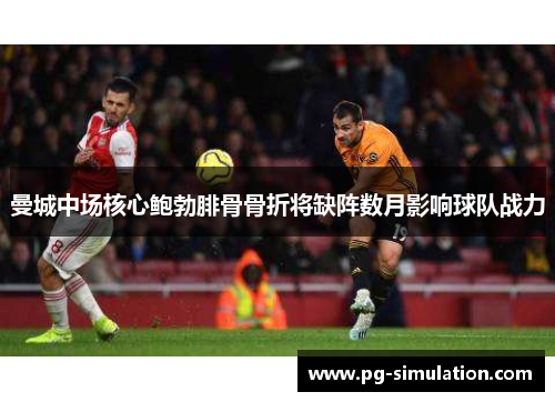 曼城中场核心鲍勃腓骨骨折将缺阵数月影响球队战力