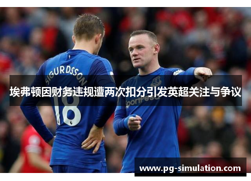 埃弗顿因财务违规遭两次扣分引发英超关注与争议 埃弗顿因财务违规遭两次扣分引发英超关注与争议
