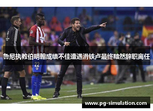 鲁尼执教伯明翰成绩不佳遭遇滑铁卢最终黯然辞职离任 鲁尼执教伯明翰成绩不佳遭遇滑铁卢最终黯然辞职离任