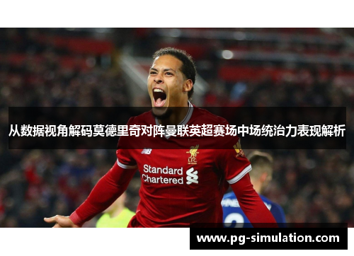 从数据视角解码莫德里奇对阵曼联英超赛场中场统治力表现解析 从数据视角解码莫德里奇对阵曼联英超赛场中场统治力表现解析