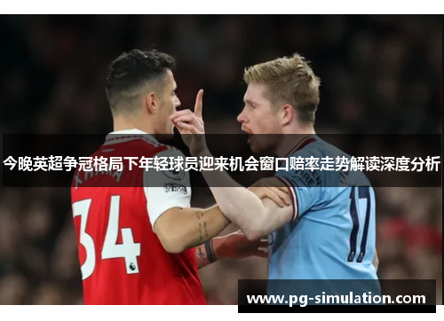 今晚英超争冠格局下年轻球员迎来机会窗口赔率走势解读深度分析 今晚英超争冠格局下年轻球员迎来机会窗口赔率走势解读深度分析