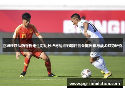 亚洲杯各队防守稳定性对比分析与战绩影响评估关键因素与战术趋势研究 亚洲杯各队防守稳定性对比分析与战绩影响评估关键因素与战术趋势研究